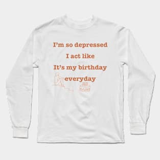 I'm so depressed I act like it's my birthday everyday. Long Sleeve T-Shirt